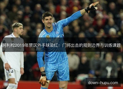阿利松2019年禁区外手球染红：门将出击的规则边界与训练课题