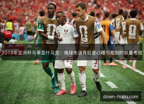 2019年亚洲杯马蒂亚什乌龙：角球失误背后是心理与规则的双重考验