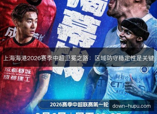 上海海港2026赛季中超卫冕之路：区域防守稳定性是关键